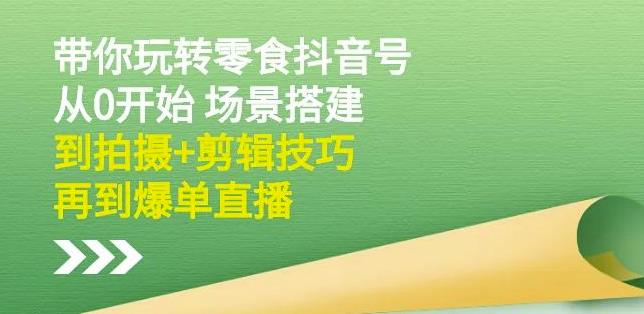 隋校长带你玩转抖音零食号:从0开始场景搭建,到拍摄+剪辑技巧,再到爆单直播-阳知网创资源库