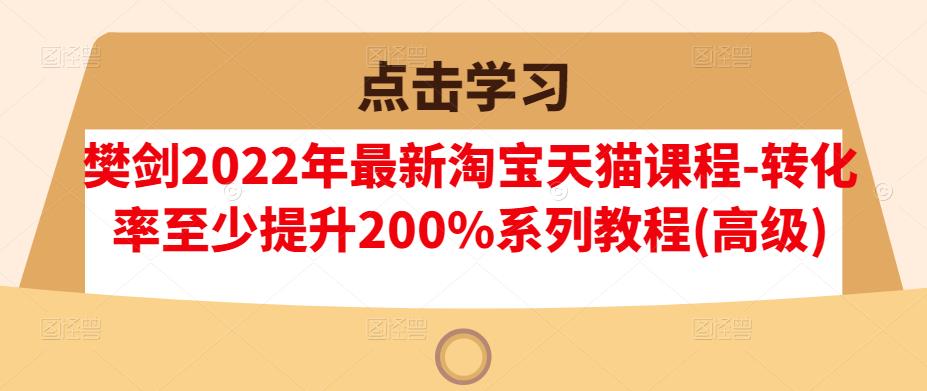 樊剑2022年最新淘宝天猫课程-转化率至少提升200%系列教程(高级)-阳知网创资源库