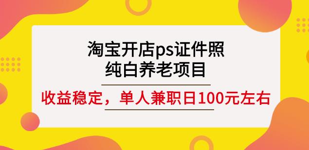 淘宝开店ps证件照,纯白养老项目,单人兼职稳定日100元(教程+软件+素材)-阳知网创资源库