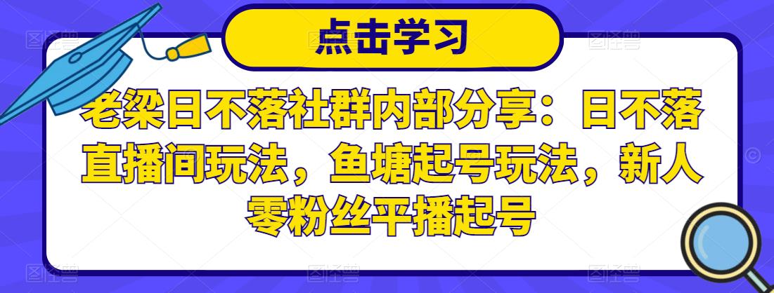 老梁日不落社群内部分享:日不落直播间玩法,鱼塘起号玩法,新人零粉丝平播起号-阳知网创资源库