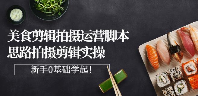 湘水·美食剪辑拍摄运营，脚本思路拍摄剪辑实操+基础知识-阳知网创资源库