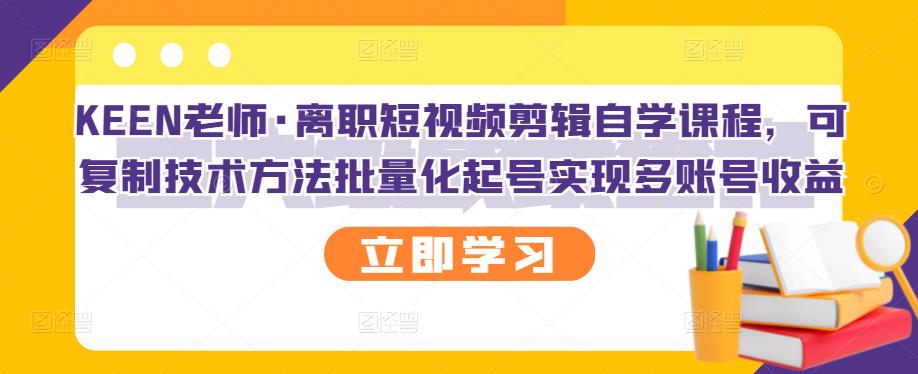 KEEN老师·离职短视频剪辑自学课程,可复制技术方法批量化起号实现多账号收益-阳知网创资源库