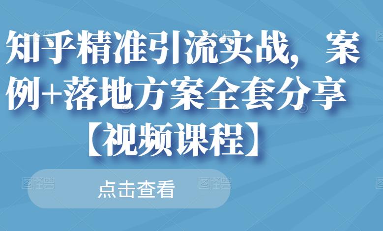 知乎精准引流实战,案例+落地方案全套分享【视频课程】-阳知网创资源库