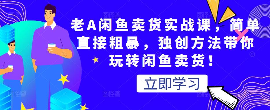 老A闲鱼卖货实战课,简单直接粗暴,独创方法带你玩转闲鱼卖货!-阳知网创资源库