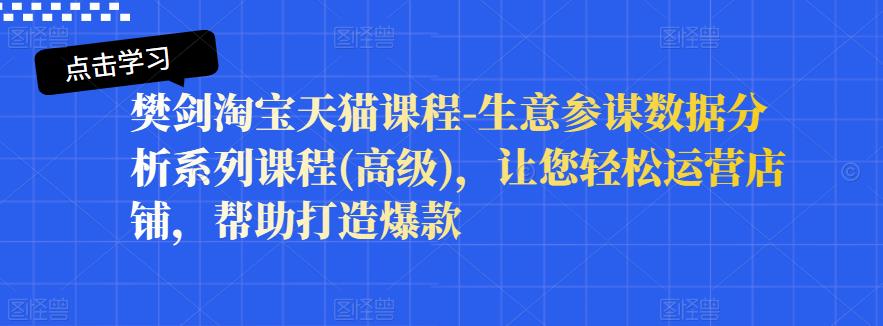 樊剑淘宝天猫课程-生意参谋数据分析系列课程(高级),让您轻松运营店铺,帮助打造爆款-阳知网创资源库