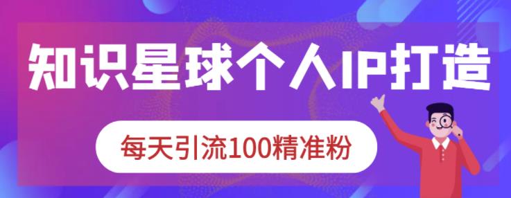 知识星球个人IP打造系列课程，每天引流100精准粉-阳知网创资源库