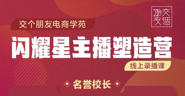 交个朋友:闪耀星主播塑造营2207期,3天2夜入门带货主播,懂人性懂客户成为王者销售-阳知网创资源库