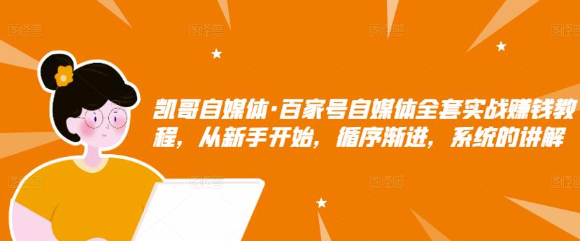 凯哥自媒体·百家号自媒体全套实战赚钱教程,从新手开始,循序渐进,系统的讲解-阳知网创资源库