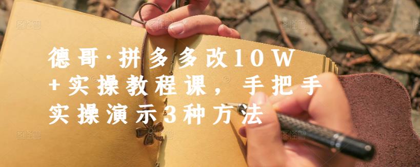 德哥·拼多多改10W+实操教程课,手把手实操演示3种方法-阳知网创资源库