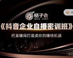 桔子会《抖音企业自播密训班》,把直播间打造成你的赚钱机器-阳知网创资源库