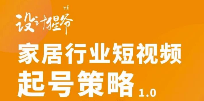 【设计猩爷】家居行业短视频起号策略,家居行业非主流短视频策略课价值4980元-阳知网创资源库