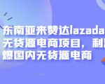 东南亚来赞达lazada跨境无货源电商项目，利润完爆国内无货源电商-阳知网创资源库