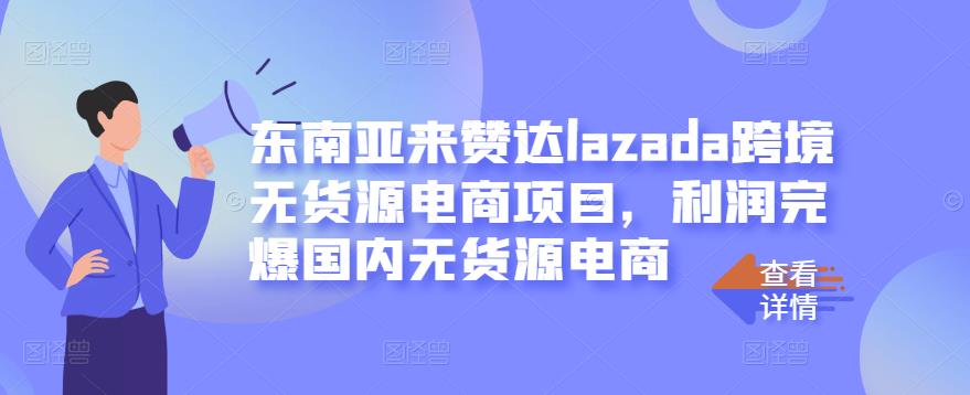 东南亚来赞达lazada跨境无货源电商项目,利润完爆国内无货源电商-阳知网创资源库