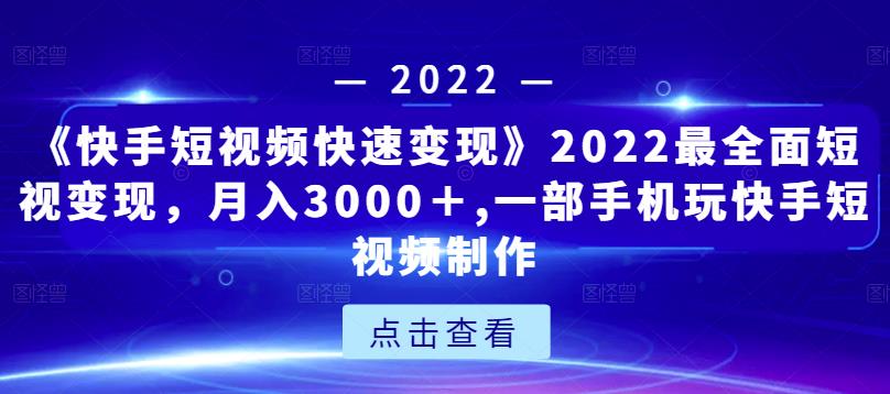 《快手短视频快速变现》2022最全面短视变现,月入3000+,一部手机玩快手短视频制作-阳知网创资源库