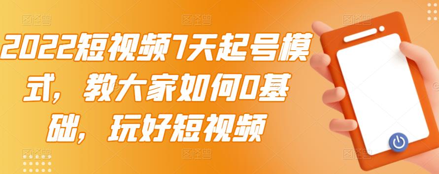 2022短视频7天起号模式，教大家如何0基础，玩好短视频-阳知网创资源库