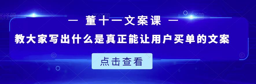 董十一文案课:教大家写出什么是真正能让用户买单的文案-阳知网创资源库
