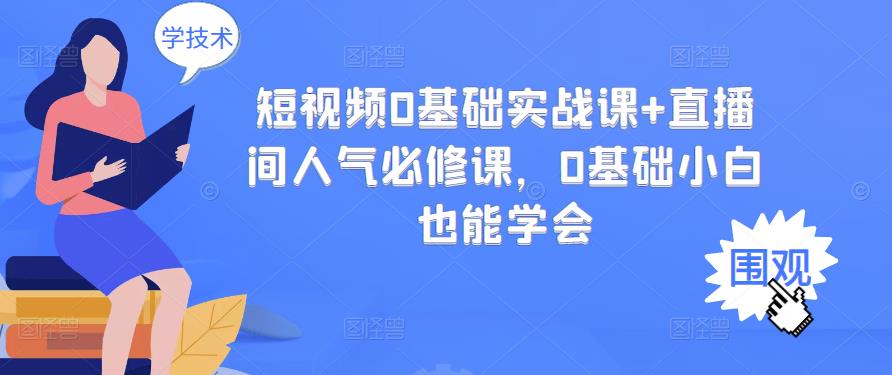 短视频0基础实战课+直播间人气必修课,0基础小白也能学会-阳知网创资源库
