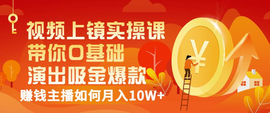 视频上镜实操课:带你0基础演出吸金爆款,赚钱主播如何月入10W+-阳知网创资源库