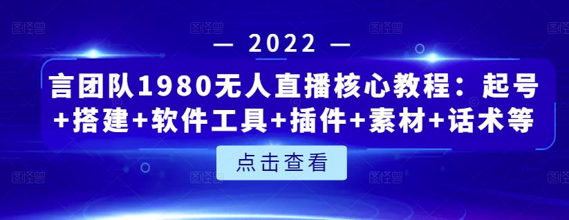 言团队1980无人直播核心教程:起号+搭建+软件工具+插件+素材+话术等等-阳知网创资源库