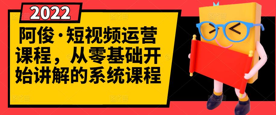 阿俊·短视频运营课程,从零基础开始讲解的系统课程-阳知网创资源库
