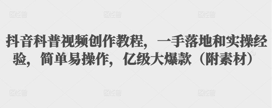 抖音科普视频创作教程，一手落地和实操经验，简单易操作，亿级大爆款（附素材）-阳知网创资源库