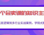 做一个会卖课的知识主播,从底层逻辑到多行业实战案例,学院式教学-阳知网创资源库