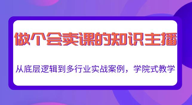 做一个会卖课的知识主播,从底层逻辑到多行业实战案例,学院式教学-阳知网创资源库