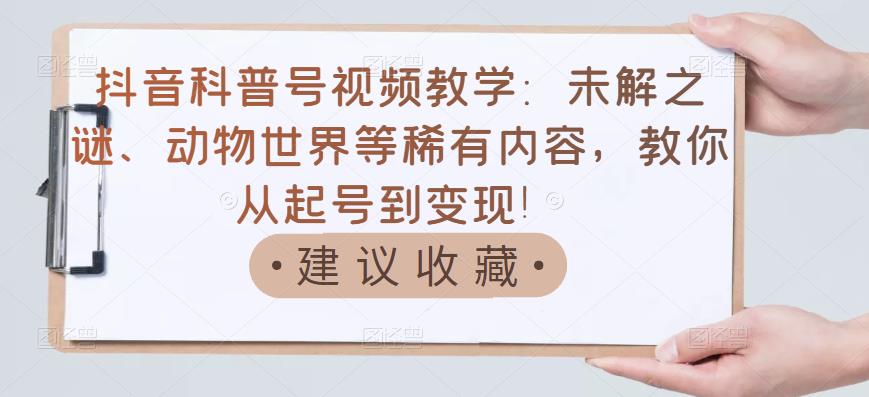 抖音科普号视频教学:未解之谜、动物世界等稀有内容,教你从起号到变现!-阳知网创资源库