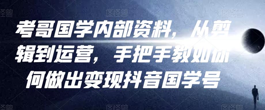 考哥国学内部资料,从剪辑到运营,手把手教如你何做出变现抖音国学号(教程+素材+模板)-阳知网创资源库
