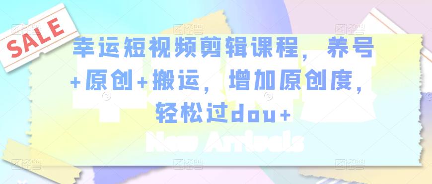 幸运短视频剪辑课程，养号+原创+搬运，增加原创度，轻松过dou+-阳知网创资源库