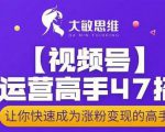 大敏思维-视频号运营高手47招,让你快速成为涨粉变现高手-阳知网创资源库