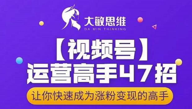 大敏思维-视频号运营高手47招,让你快速成为涨粉变现高手-阳知网创资源库