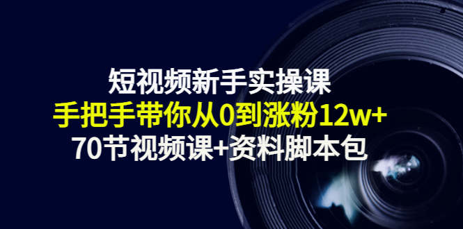 短视频新手实操课:手把手带你从0到涨粉12w+(70节视频课+资料脚本包)-阳知网创资源库