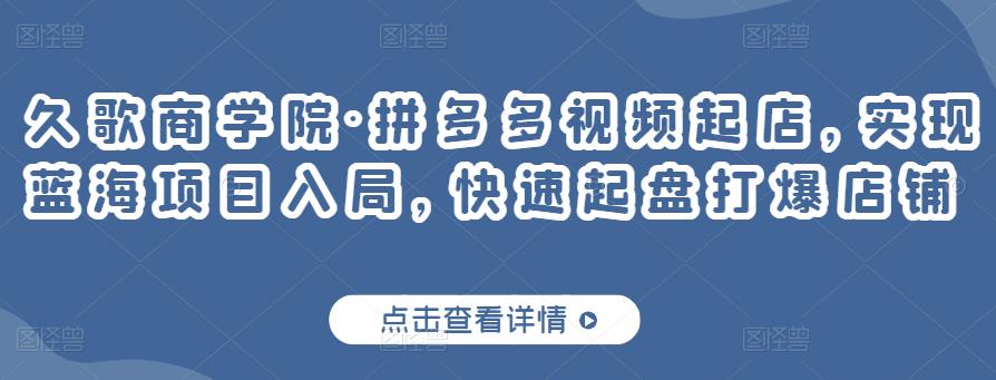 久歌商学院·拼多多视频起店,实现蓝海项目入局,快速起盘打爆店铺-阳知网创资源库