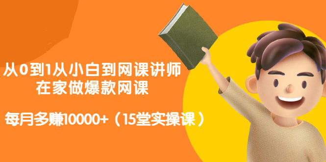 从0到1从小白到网课讲师：在家做爆款网课，每月多赚10000+（15堂实操课）-阳知网创资源库