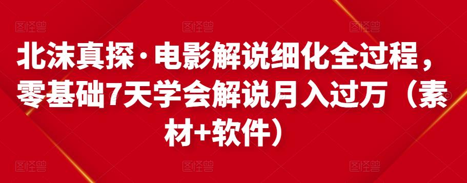 北沫真探·电影解说细化全过程，零基础7天学会电影解说月入过万（教程+素材+软件）-阳知网创资源库