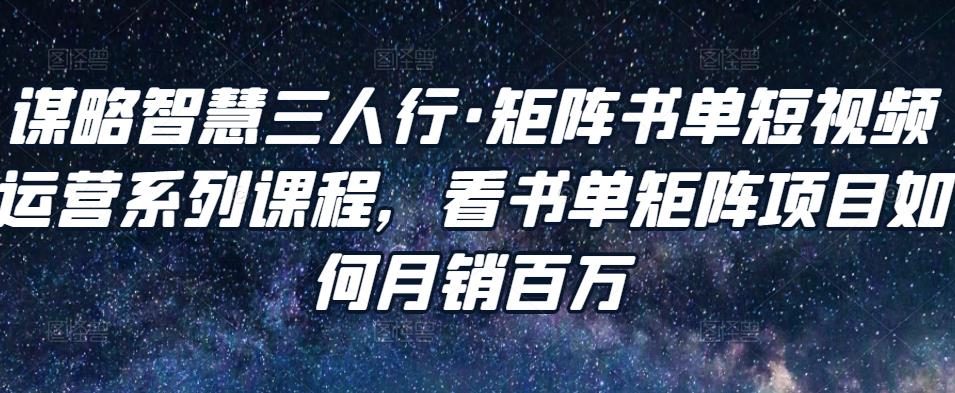 谋略智慧三人行·矩阵书单短视频运营系列课程,看书单矩阵项目如何月销百万-阳知网创资源库