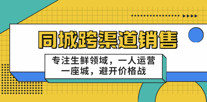 同城跨渠道销售,专注生鲜领域,一人运营一座城,避开价格战-阳知网创资源库