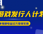 游戏发行人计划变现实操项目,单视频收益过万(34节视频课)-阳知网创资源库