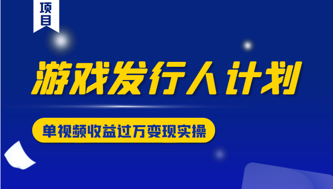游戏发行人计划变现实操项目，单视频收益过万（34节视频课）-阳知网创资源库