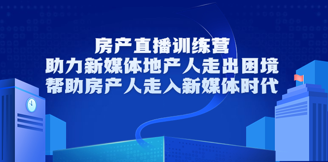 房产直播训练营,助力新媒体地产人走出困境,帮助房产人走入新媒体时代-阳知网创资源库