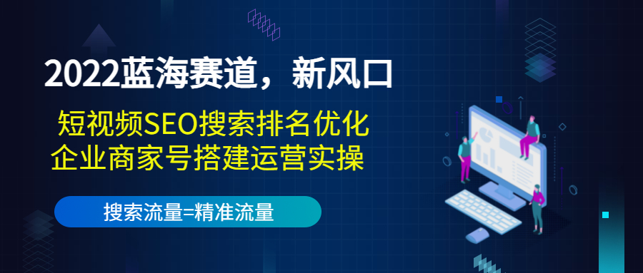 2022蓝海赛道,新风口:短视频SEO搜索排名优化+企业商家号搭建运营实操-阳知网创资源库