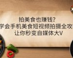 拍美食也赚钱?学会手机美食短视频拍摄全攻略,让你秒变自媒体大V-阳知网创资源库