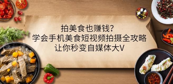 拍美食也赚钱?学会手机美食短视频拍摄全攻略,让你秒变自媒体大V-阳知网创资源库
