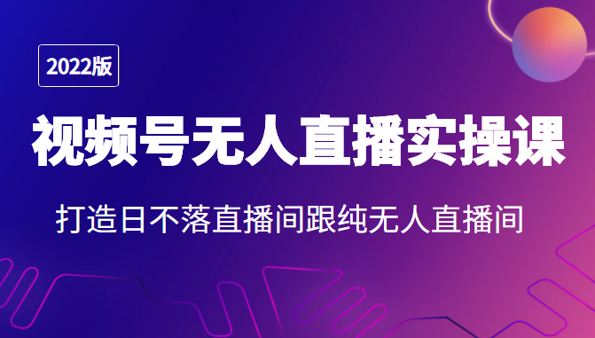2022年视频号无人直播实操课,打造日不落直播间跟纯无人直播间-阳知网创资源库