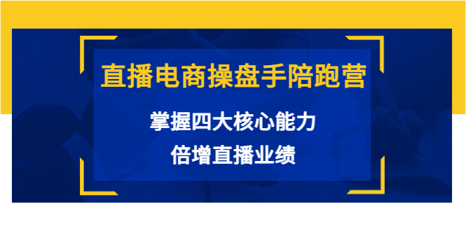 直播电商操盘手陪跑营：掌握四大核心能力，倍增直播业绩（价值980元）-阳知网创资源库