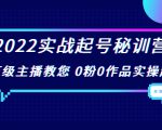 2022实战起号秘训营,千万级主播教您 0粉0作品实操起号(价值299元)-阳知网创资源库