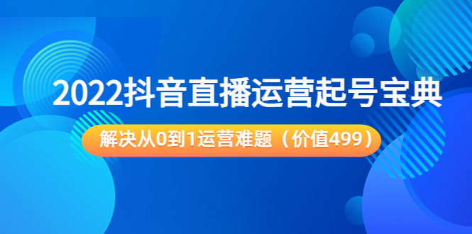 2022抖音直播运营起号宝典：解决从0到1运营难题（价值499元）-阳知网创资源库