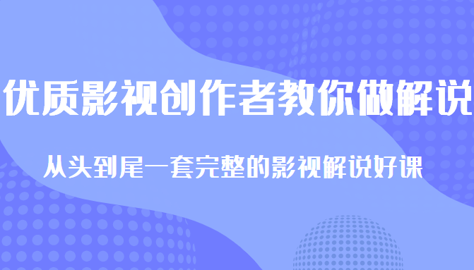 优质影视领域创作者教你做解说变现，从头到尾一套完整的解说课，附全套软件-阳知网创资源库