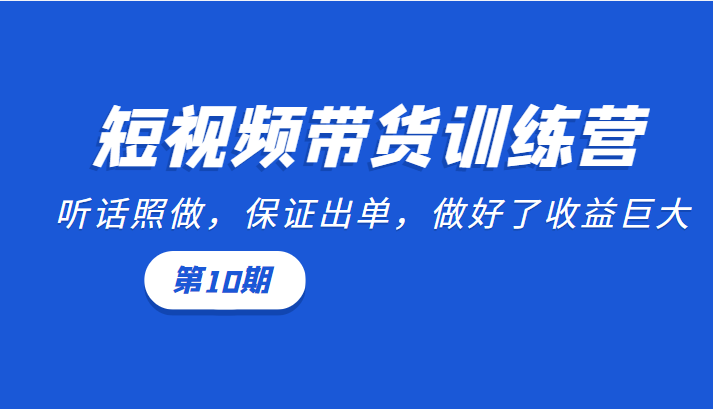 短视频带货训练营：听话照做，保证出单，做好了收益巨大（第10期）-阳知网创资源库